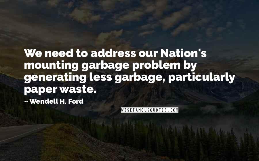 Wendell H. Ford Quotes: We need to address our Nation's mounting garbage problem by generating less garbage, particularly paper waste.