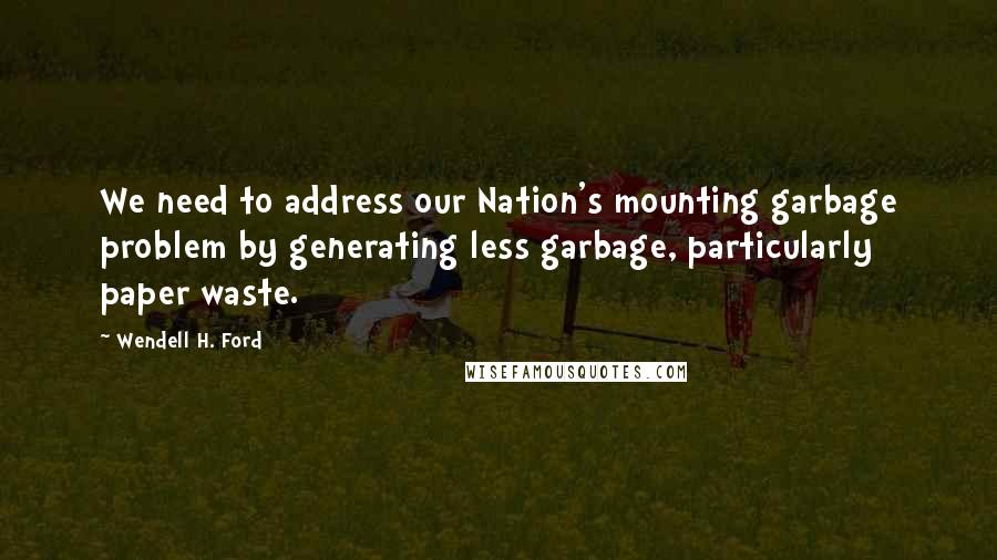 Wendell H. Ford Quotes: We need to address our Nation's mounting garbage problem by generating less garbage, particularly paper waste.