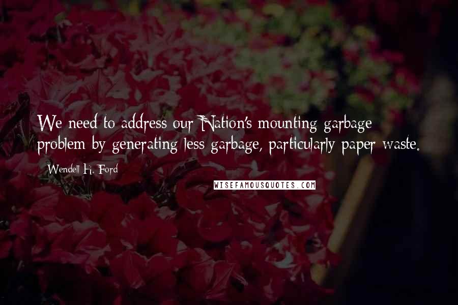 Wendell H. Ford Quotes: We need to address our Nation's mounting garbage problem by generating less garbage, particularly paper waste.