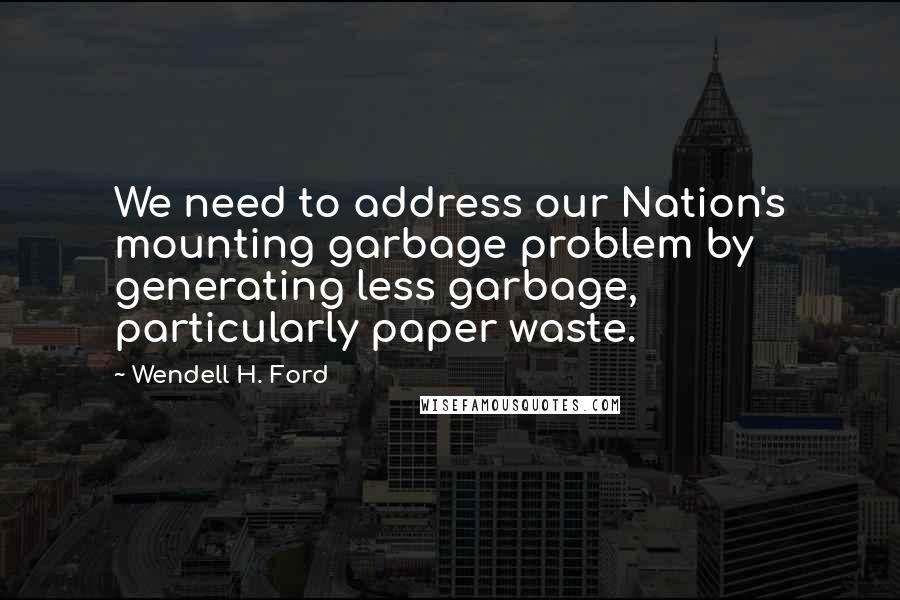 Wendell H. Ford Quotes: We need to address our Nation's mounting garbage problem by generating less garbage, particularly paper waste.