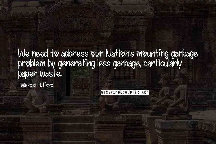 Wendell H. Ford Quotes: We need to address our Nation's mounting garbage problem by generating less garbage, particularly paper waste.