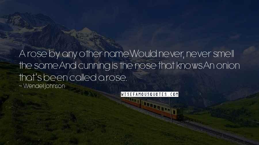 Wendell Johnson Quotes: A rose by any other nameWould never, never smell the sameAnd cunning is the nose that knowsAn onion that's been called a rose.