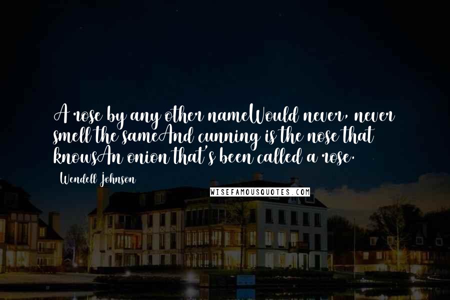 Wendell Johnson Quotes: A rose by any other nameWould never, never smell the sameAnd cunning is the nose that knowsAn onion that's been called a rose.