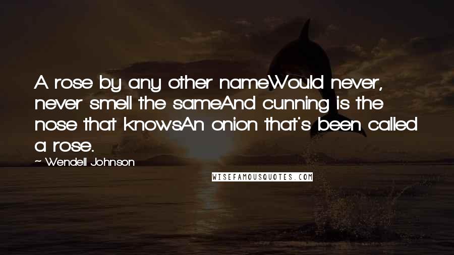 Wendell Johnson Quotes: A rose by any other nameWould never, never smell the sameAnd cunning is the nose that knowsAn onion that's been called a rose.