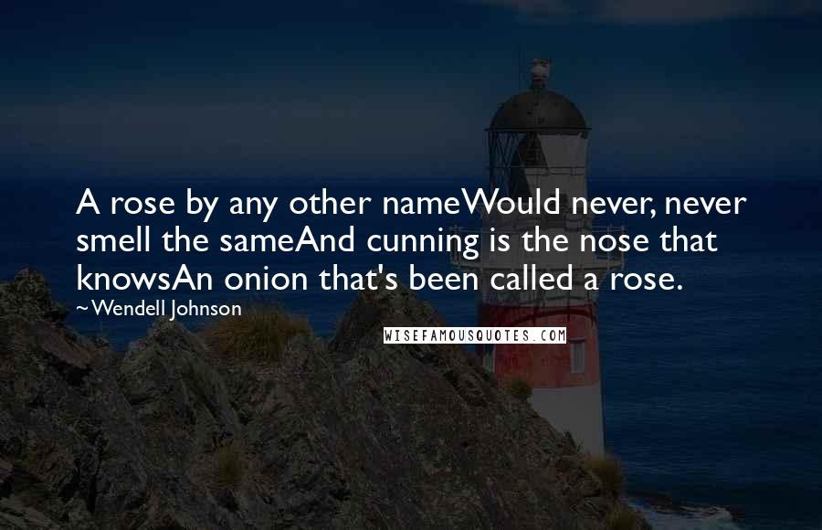 Wendell Johnson Quotes: A rose by any other nameWould never, never smell the sameAnd cunning is the nose that knowsAn onion that's been called a rose.