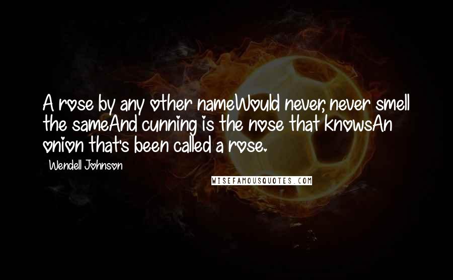 Wendell Johnson Quotes: A rose by any other nameWould never, never smell the sameAnd cunning is the nose that knowsAn onion that's been called a rose.