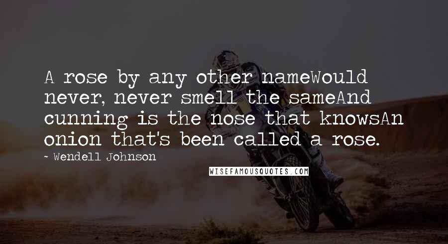 Wendell Johnson Quotes: A rose by any other nameWould never, never smell the sameAnd cunning is the nose that knowsAn onion that's been called a rose.