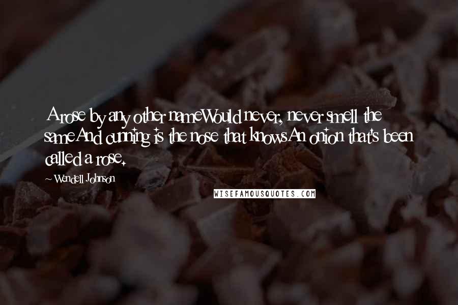 Wendell Johnson Quotes: A rose by any other nameWould never, never smell the sameAnd cunning is the nose that knowsAn onion that's been called a rose.