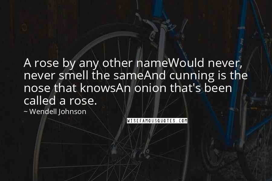 Wendell Johnson Quotes: A rose by any other nameWould never, never smell the sameAnd cunning is the nose that knowsAn onion that's been called a rose.