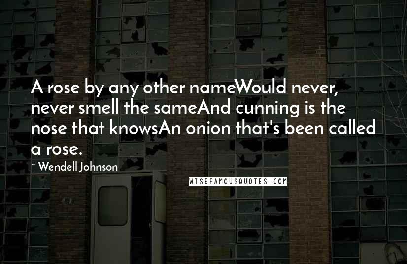 Wendell Johnson Quotes: A rose by any other nameWould never, never smell the sameAnd cunning is the nose that knowsAn onion that's been called a rose.