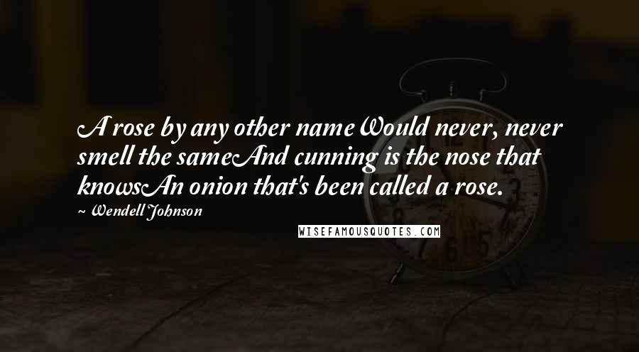 Wendell Johnson Quotes: A rose by any other nameWould never, never smell the sameAnd cunning is the nose that knowsAn onion that's been called a rose.