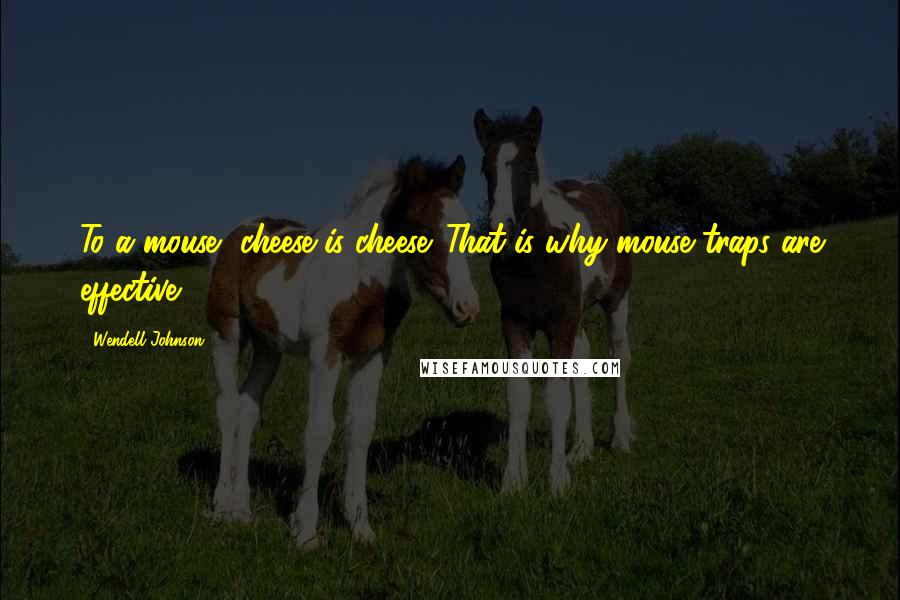 Wendell Johnson Quotes: To a mouse, cheese is cheese. That is why mouse traps are effective.