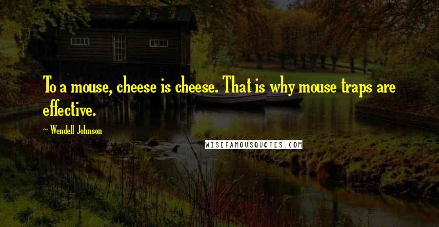 Wendell Johnson Quotes: To a mouse, cheese is cheese. That is why mouse traps are effective.
