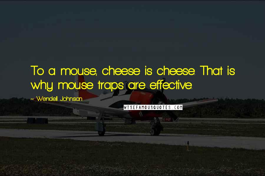 Wendell Johnson Quotes: To a mouse, cheese is cheese. That is why mouse traps are effective.