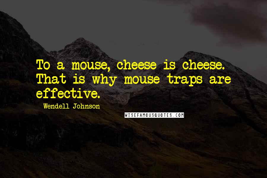 Wendell Johnson Quotes: To a mouse, cheese is cheese. That is why mouse traps are effective.