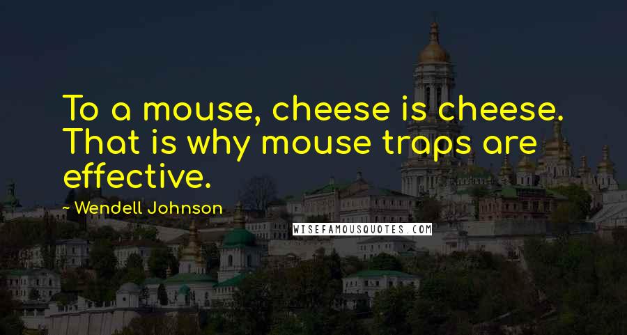 Wendell Johnson Quotes: To a mouse, cheese is cheese. That is why mouse traps are effective.