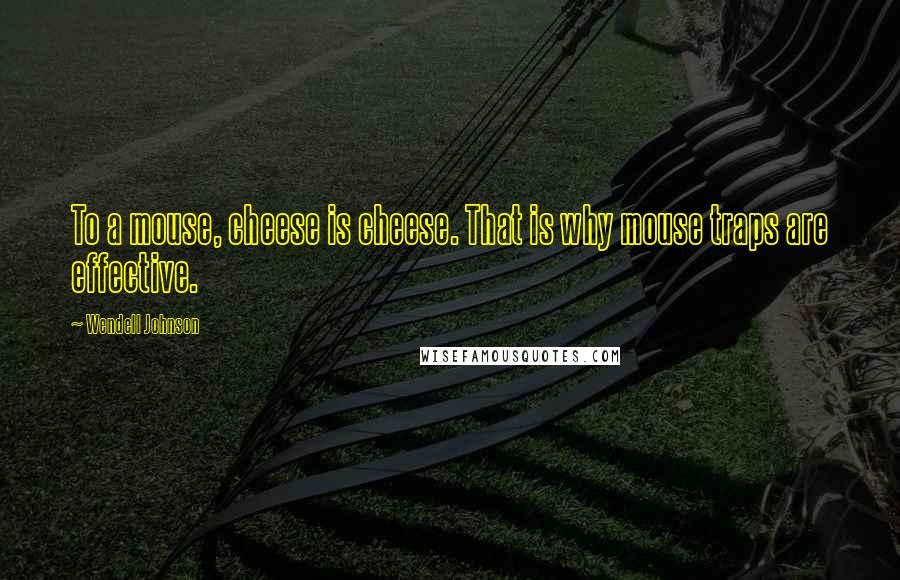 Wendell Johnson Quotes: To a mouse, cheese is cheese. That is why mouse traps are effective.