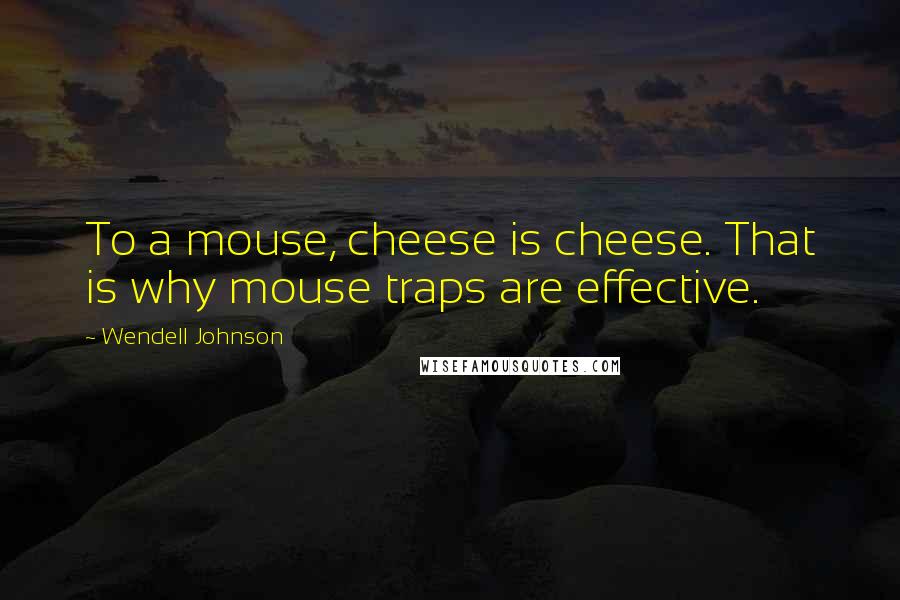 Wendell Johnson Quotes: To a mouse, cheese is cheese. That is why mouse traps are effective.
