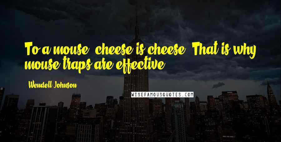 Wendell Johnson Quotes: To a mouse, cheese is cheese. That is why mouse traps are effective.