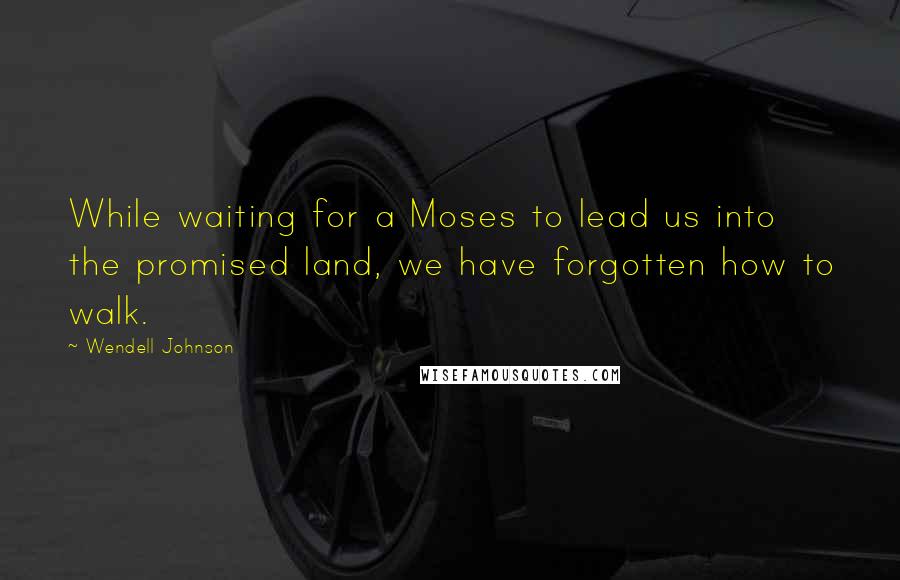 Wendell Johnson Quotes: While waiting for a Moses to lead us into the promised land, we have forgotten how to walk.