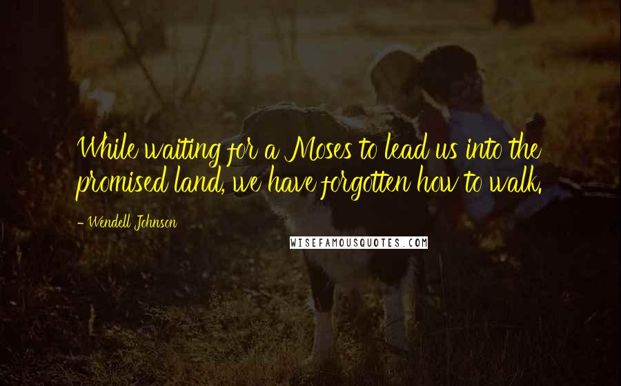 Wendell Johnson Quotes: While waiting for a Moses to lead us into the promised land, we have forgotten how to walk.
