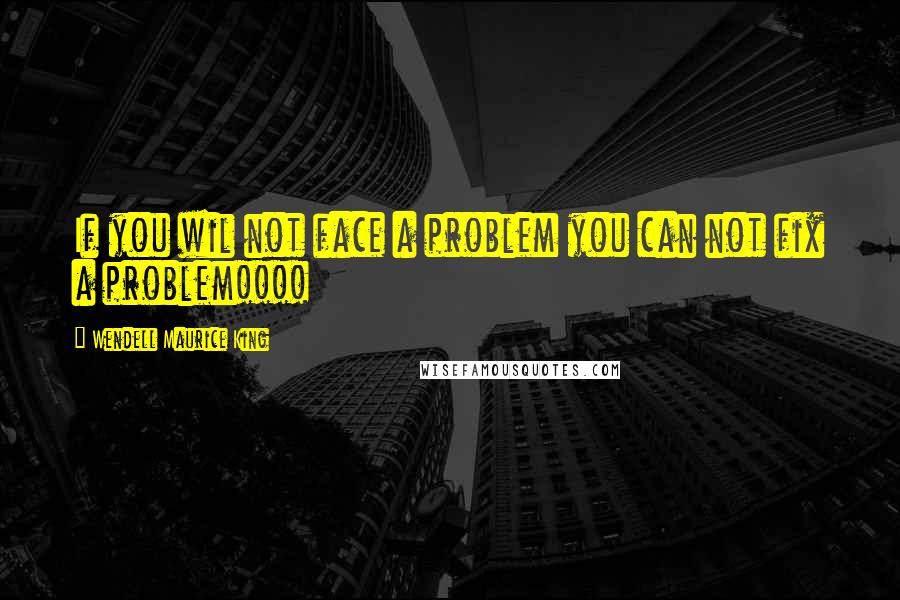 Wendell Maurice King Quotes: If you wil not face a problem you can not fix a problem!!!!