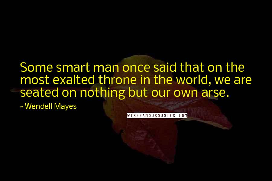 Wendell Mayes Quotes: Some smart man once said that on the most exalted throne in the world, we are seated on nothing but our own arse.