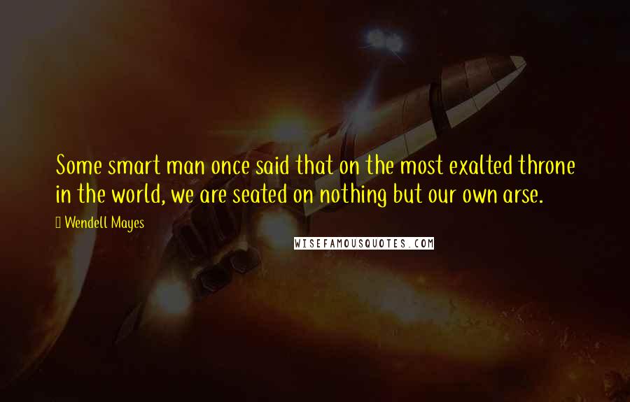 Wendell Mayes Quotes: Some smart man once said that on the most exalted throne in the world, we are seated on nothing but our own arse.