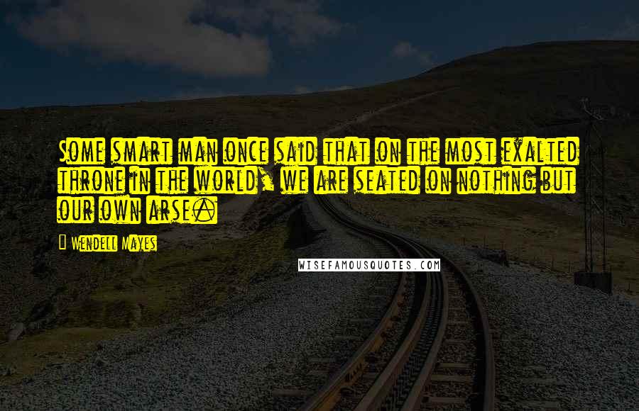 Wendell Mayes Quotes: Some smart man once said that on the most exalted throne in the world, we are seated on nothing but our own arse.