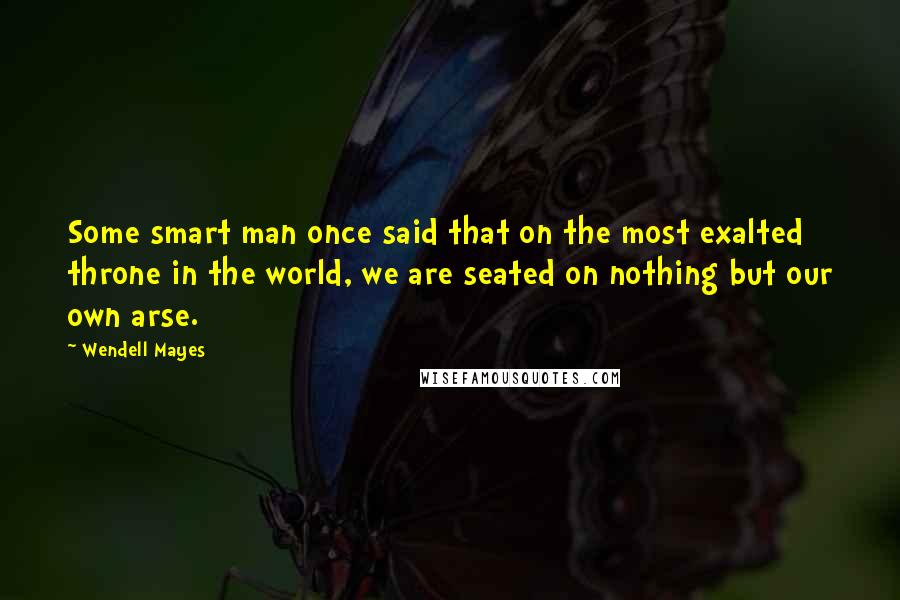 Wendell Mayes Quotes: Some smart man once said that on the most exalted throne in the world, we are seated on nothing but our own arse.