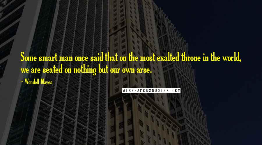 Wendell Mayes Quotes: Some smart man once said that on the most exalted throne in the world, we are seated on nothing but our own arse.