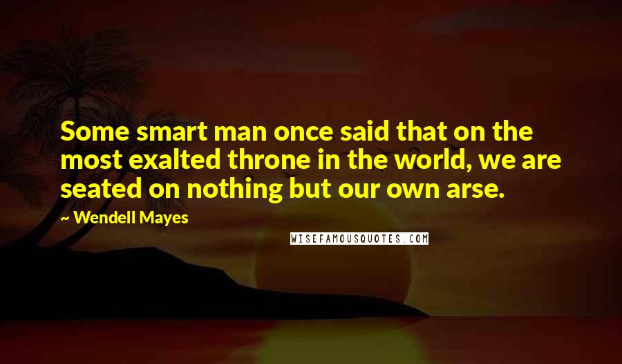 Wendell Mayes Quotes: Some smart man once said that on the most exalted throne in the world, we are seated on nothing but our own arse.