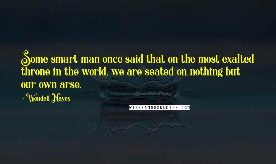 Wendell Mayes Quotes: Some smart man once said that on the most exalted throne in the world, we are seated on nothing but our own arse.