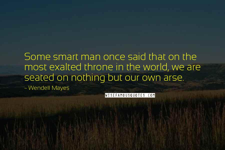 Wendell Mayes Quotes: Some smart man once said that on the most exalted throne in the world, we are seated on nothing but our own arse.