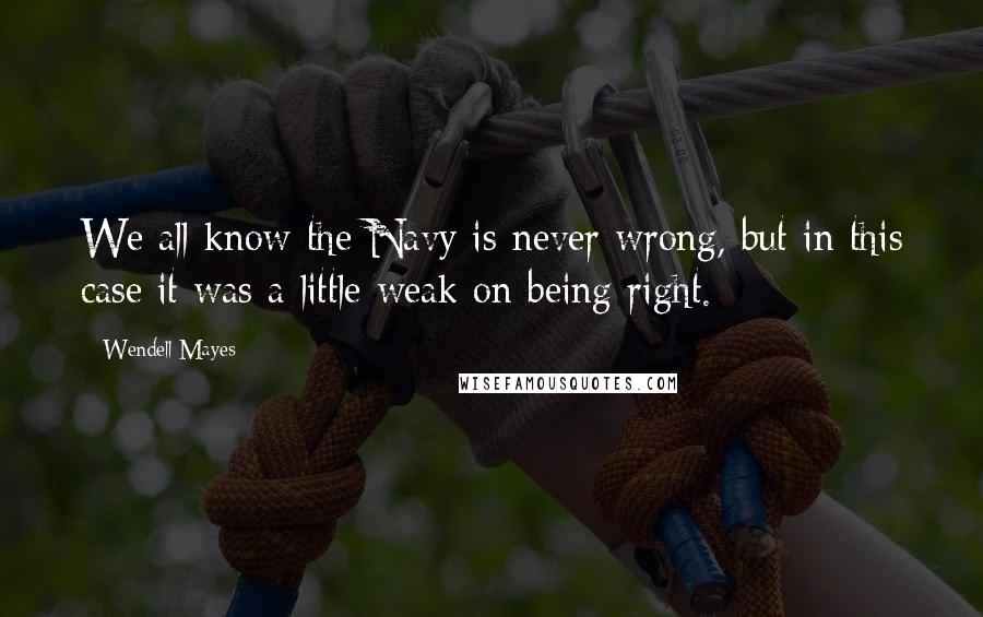 Wendell Mayes Quotes: We all know the Navy is never wrong, but in this case it was a little weak on being right.