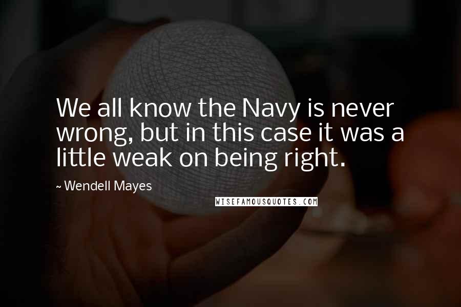 Wendell Mayes Quotes: We all know the Navy is never wrong, but in this case it was a little weak on being right.