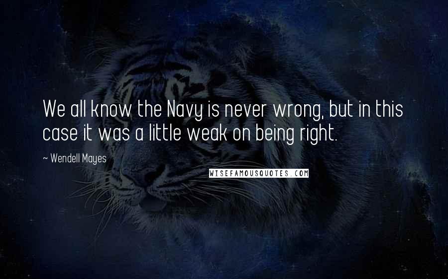 Wendell Mayes Quotes: We all know the Navy is never wrong, but in this case it was a little weak on being right.
