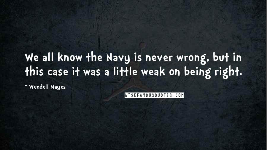 Wendell Mayes Quotes: We all know the Navy is never wrong, but in this case it was a little weak on being right.
