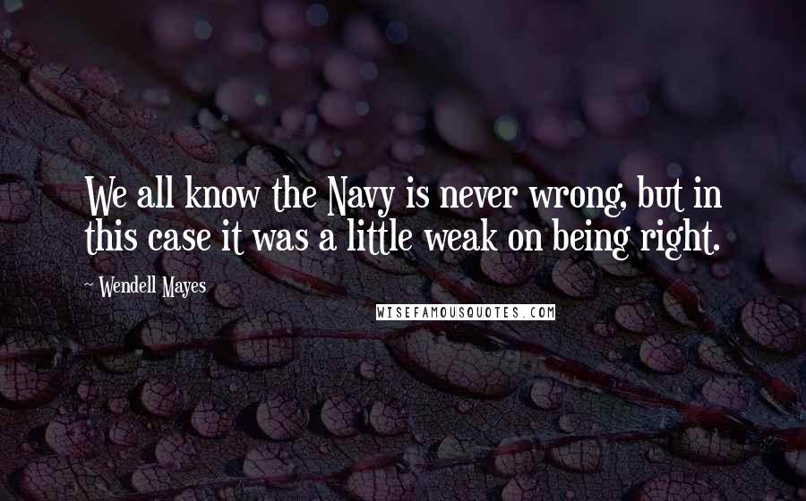 Wendell Mayes Quotes: We all know the Navy is never wrong, but in this case it was a little weak on being right.