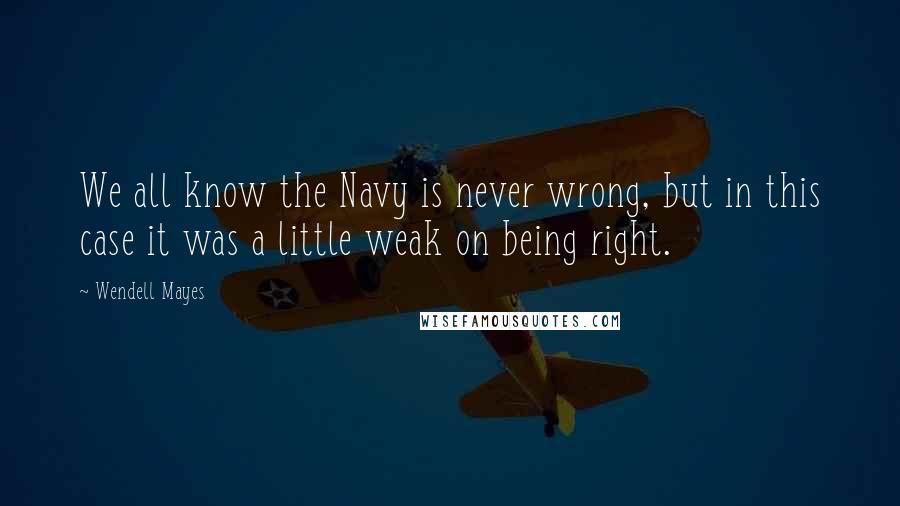 Wendell Mayes Quotes: We all know the Navy is never wrong, but in this case it was a little weak on being right.