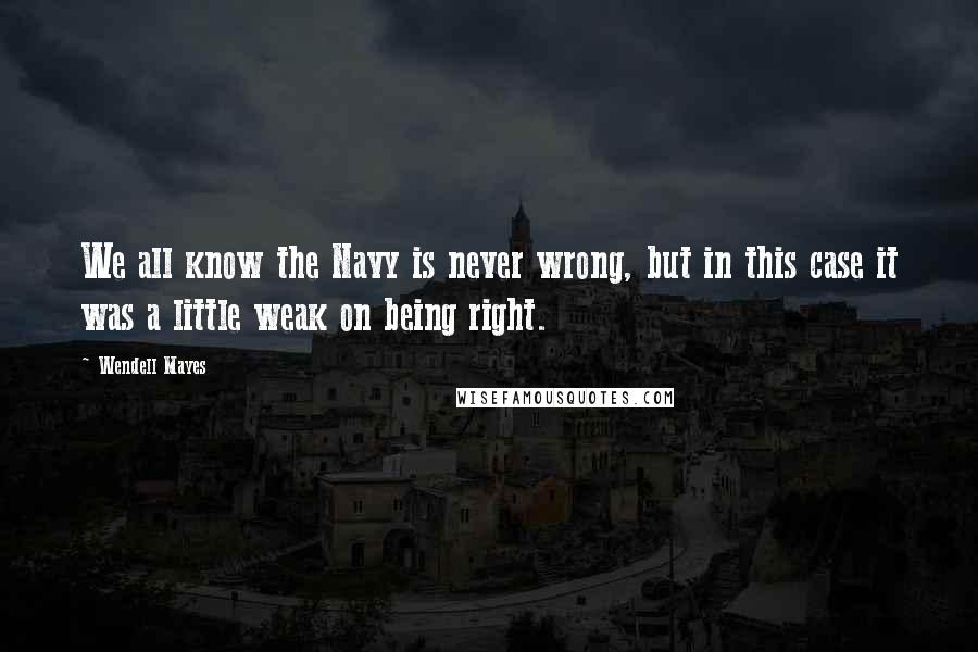 Wendell Mayes Quotes: We all know the Navy is never wrong, but in this case it was a little weak on being right.