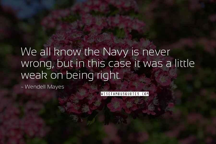 Wendell Mayes Quotes: We all know the Navy is never wrong, but in this case it was a little weak on being right.