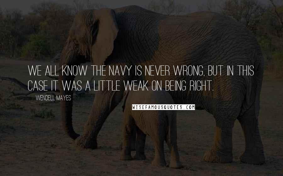 Wendell Mayes Quotes: We all know the Navy is never wrong, but in this case it was a little weak on being right.