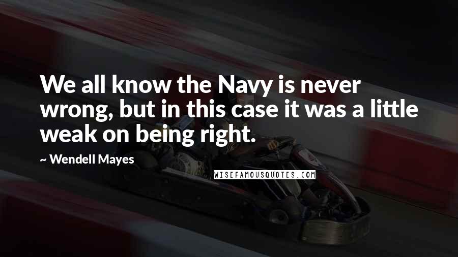 Wendell Mayes Quotes: We all know the Navy is never wrong, but in this case it was a little weak on being right.