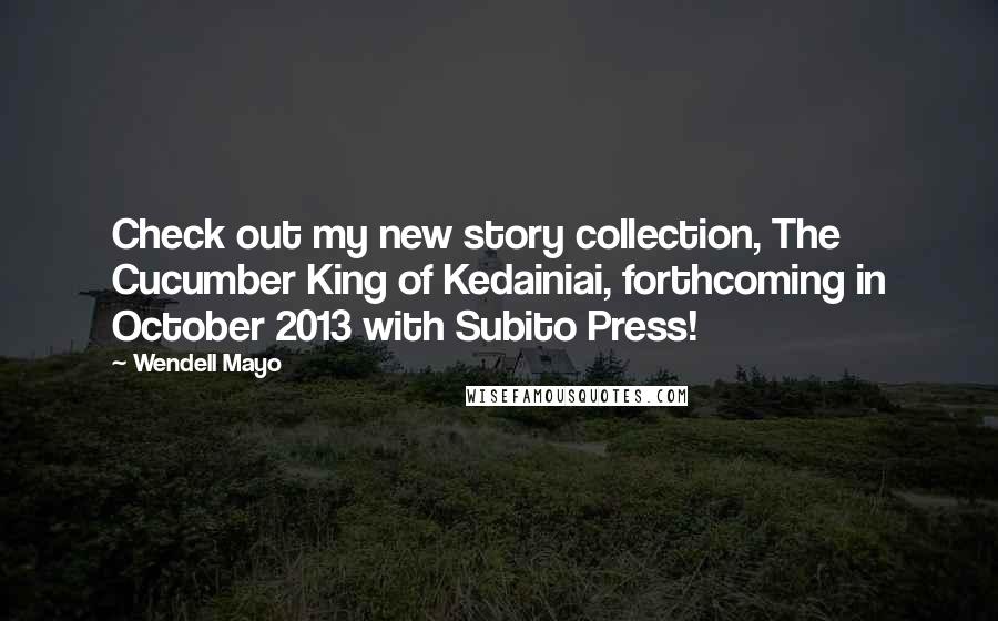 Wendell Mayo Quotes: Check out my new story collection, The Cucumber King of Kedainiai, forthcoming in October 2013 with Subito Press!