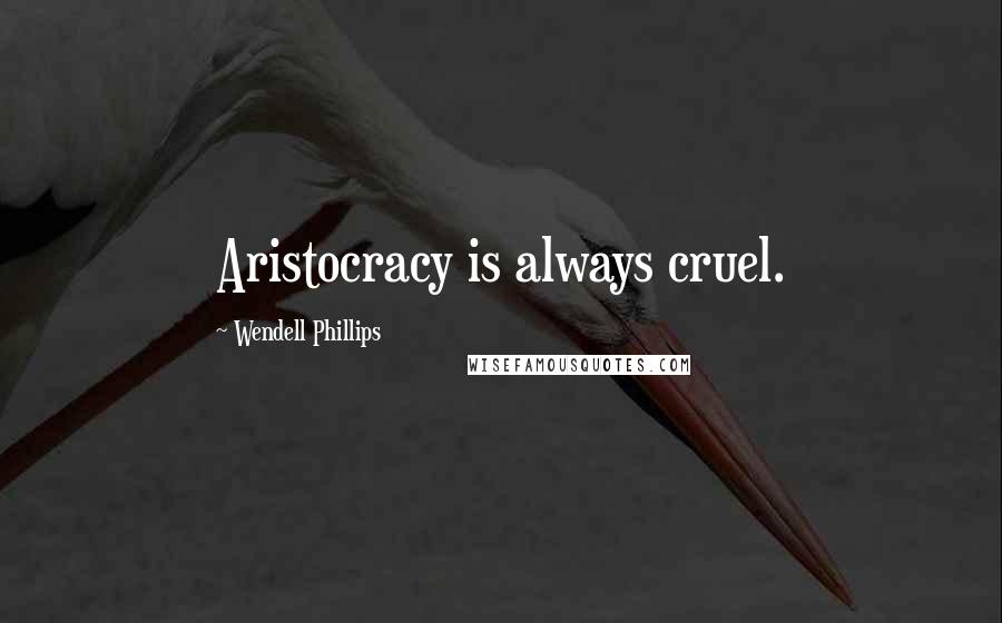 Wendell Phillips Quotes: Aristocracy is always cruel.
