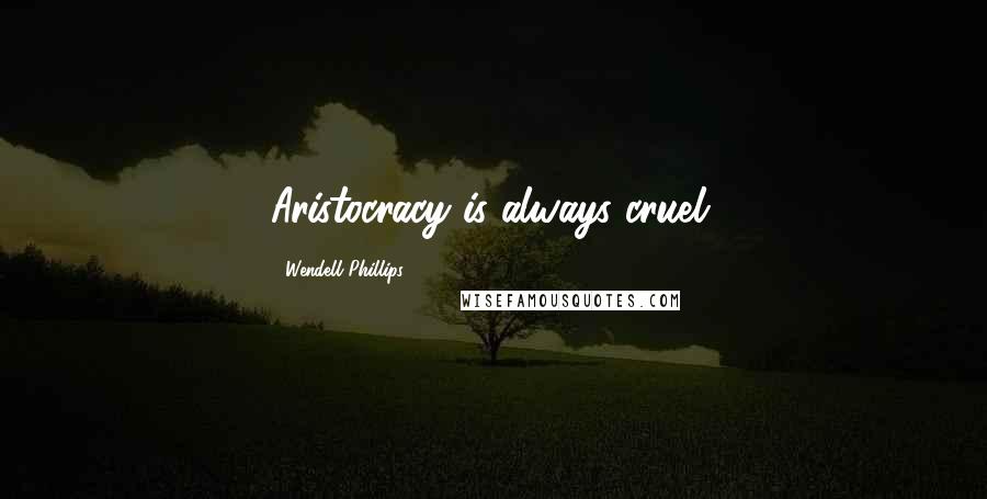 Wendell Phillips Quotes: Aristocracy is always cruel.