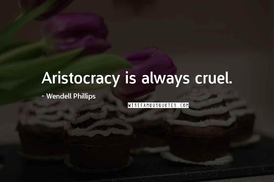Wendell Phillips Quotes: Aristocracy is always cruel.