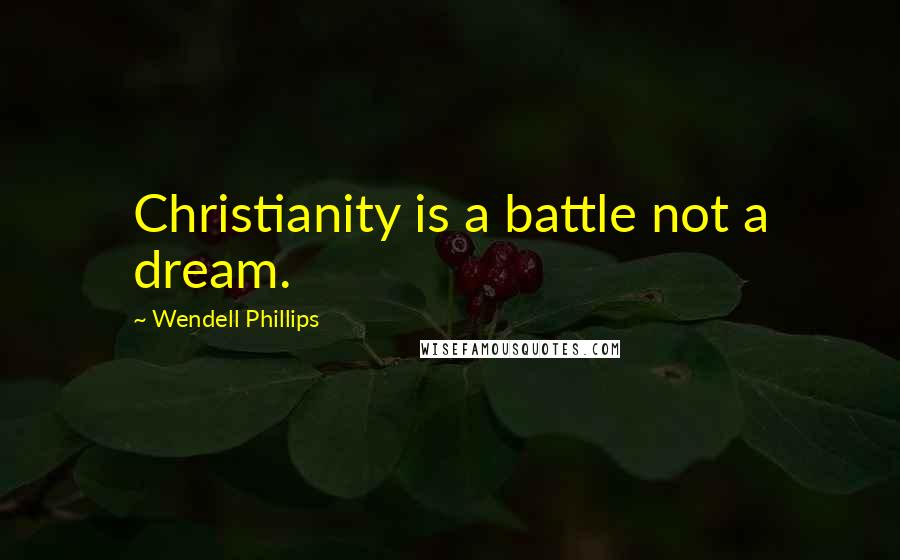 Wendell Phillips Quotes: Christianity is a battle not a dream.