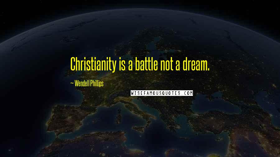 Wendell Phillips Quotes: Christianity is a battle not a dream.